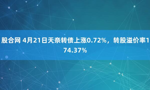 股合网 4月21日天奈转债上涨0.72%，转股溢价率174.37%