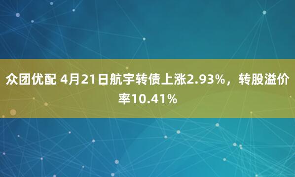 众团优配 4月21日航宇转债上涨2.93%，转股溢价率10.41%