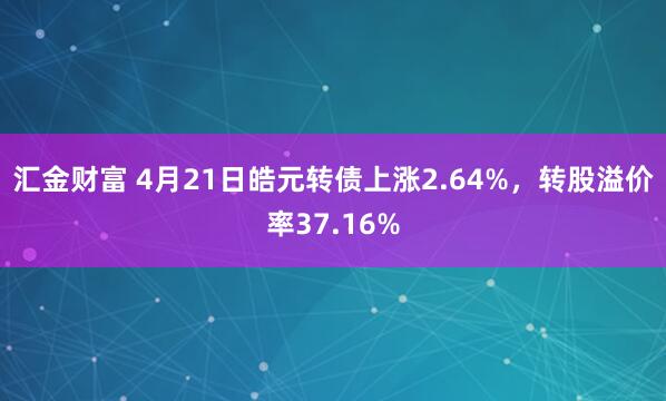 汇金财富 4月21日皓元转债上涨2.64%，转股溢价率37.16%