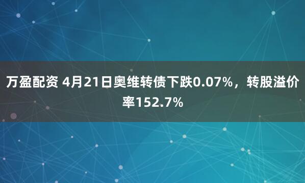 万盈配资 4月21日奥维转债下跌0.07%，转股溢价率152.7%