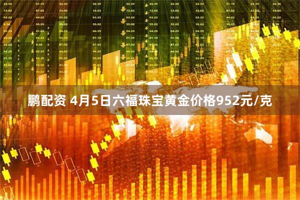 鹏配资 4月5日六福珠宝黄金价格952元/克