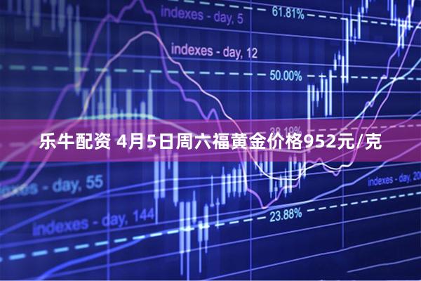 乐牛配资 4月5日周六福黄金价格952元/克
