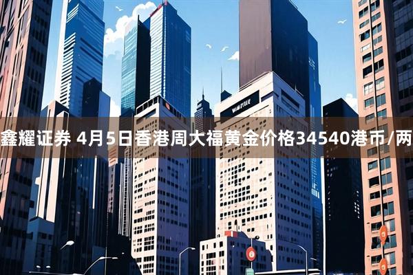 鑫耀证券 4月5日香港周大福黄金价格34540港币/两
