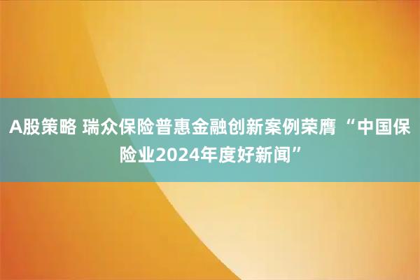 A股策略 瑞众保险普惠金融创新案例荣膺 “中国保险业2024年度好新闻”