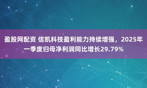 盈股网配资 信凯科技盈利能力持续增强，2025年一季度归母净利润同比增长29.79%