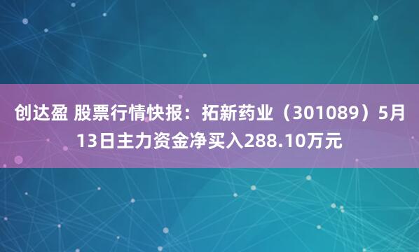 创达盈 股票行情快报：拓新药业（301089）5月13日主力资金净买入288.10万元