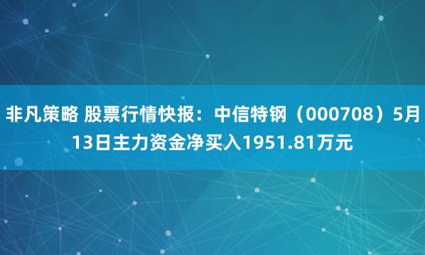 非凡策略 股票行情快报：中信特钢（000708）5月13日主力资金净买入1951.81万元