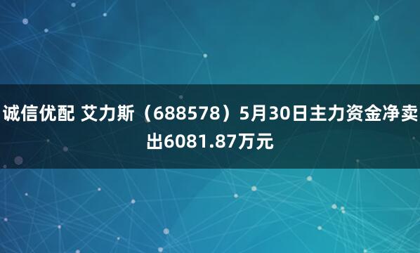 诚信优配 艾力斯（688578）5月30日主力资金净卖出6081.87万元