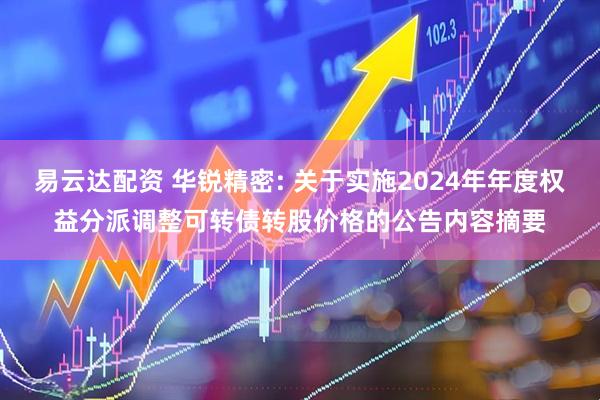 易云达配资 华锐精密: 关于实施2024年年度权益分派调整可转债转股价格的公告内容摘要