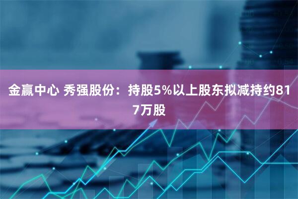金赢中心 秀强股份：持股5%以上股东拟减持约817万股