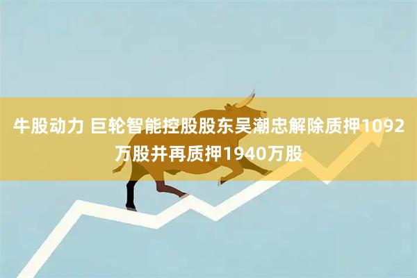 牛股动力 巨轮智能控股股东吴潮忠解除质押1092万股并再质押1940万股