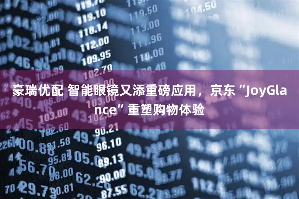 豪瑞优配 智能眼镜又添重磅应用，京东“JoyGlance”重塑购物体验