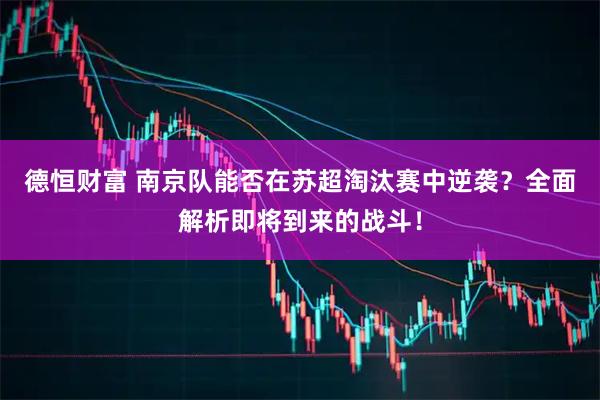 德恒财富 南京队能否在苏超淘汰赛中逆袭？全面解析即将到来的战斗！
