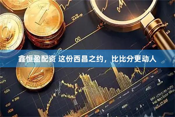 鑫恒盈配资 这份西昌之约，比比分更动人