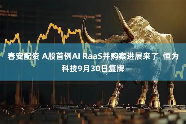 春安配资 A股首例AI RaaS并购案进展来了  恒为科技9月30日复牌