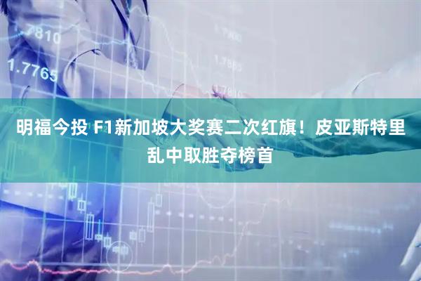 明福今投 F1新加坡大奖赛二次红旗！皮亚斯特里乱中取胜夺榜首