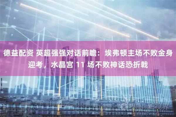 德益配资 英超强强对话前瞻：埃弗顿主场不败金身迎考，水晶宫 11 场不败神话恐折戟