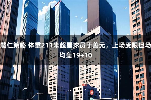 慧仁策略 体重211米超星球员于善元，上场受限但场均轰19+10