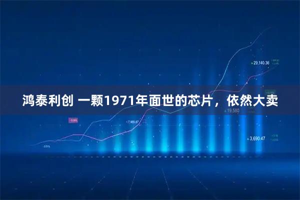 鸿泰利创 一颗1971年面世的芯片,依然大卖