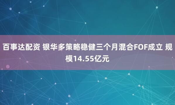 百事达配资 银华多策略稳健三个月混合FOF成立 规模14.55亿元