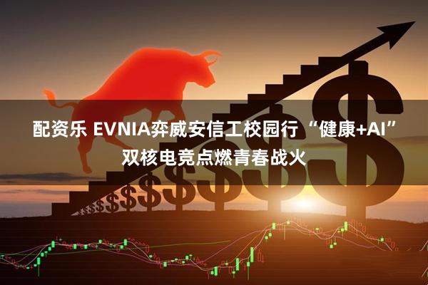 配资乐 EVNIA弈威安信工校园行 “健康+AI”双核电竞点燃青春战火