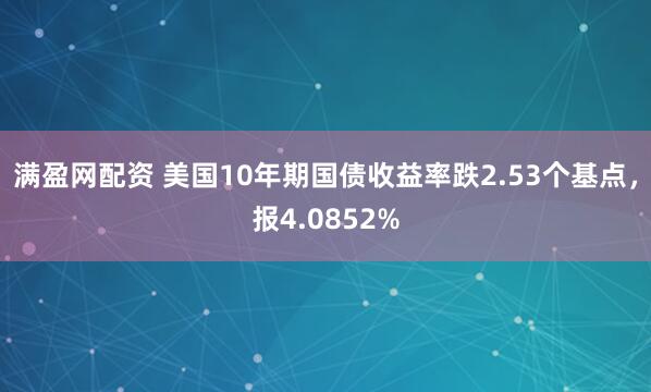 满盈网配资 美国10年期国债收益率跌2.53个基点，报4.0852%