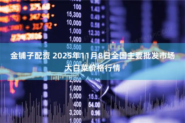 金铺子配资 2025年11月8日全国主要批发市场大白菜价格行情