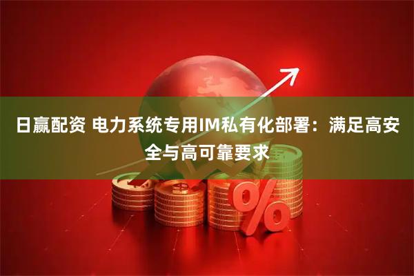 日赢配资 电力系统专用IM私有化部署：满足高安全与高可靠要求