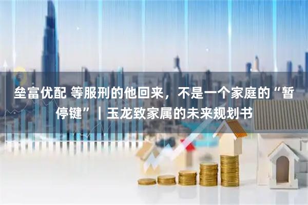 垒富优配 等服刑的他回来,不是一个家庭的“暂停键”|玉龙致家属的未来规划书