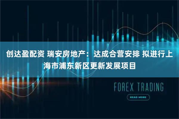 创达盈配资 瑞安房地产:达成合营安排 拟进行上海市浦东新区更新发展项目