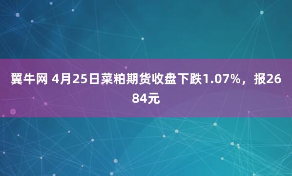 翼牛网 4月25日菜粕期货收盘下跌1.07%，报2684元