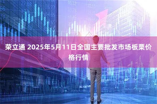 荣立通 2025年5月11日全国主要批发市场板栗价格行情