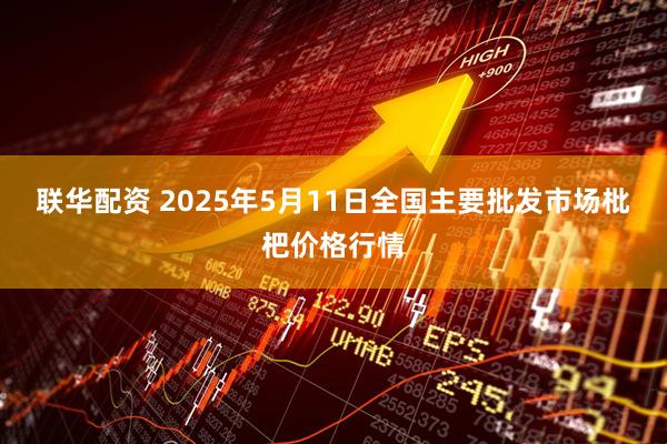 联华配资 2025年5月11日全国主要批发市场枇杷价格行情