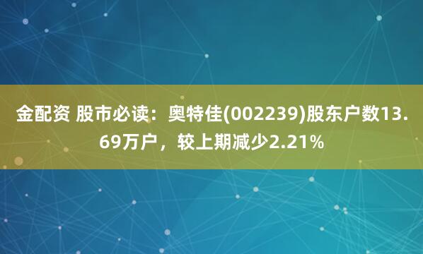 金配资 股市必读：奥特佳(002239)股东户数13.69万户，较上期减少2.21%