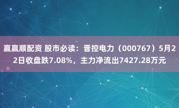 赢赢顺配资 股市必读：晋控电力（000767）5月22日收盘跌7.08%，主力净流出7427.28万元