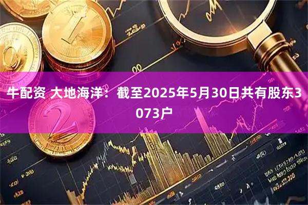 牛配资 大地海洋：截至2025年5月30日共有股东3073户