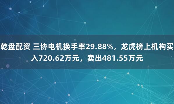 乾盘配资 三协电机换手率29.88%,龙虎榜上机构买入720.62万元,卖出481.55万元