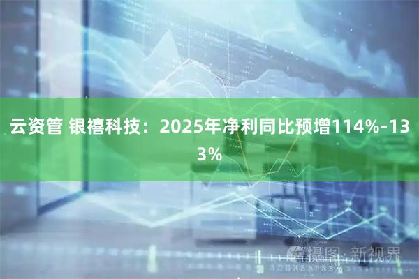 云资管 银禧科技：2025年净利同比预增114%-133%