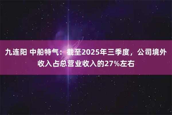 九连阳 中船特气：截至2025年三季度，公司境外收入占总营业收入的27%左右