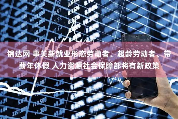 锦达网 事关新就业形态劳动者、超龄劳动者、带薪年休假 人力资源社会保障部将有新政策