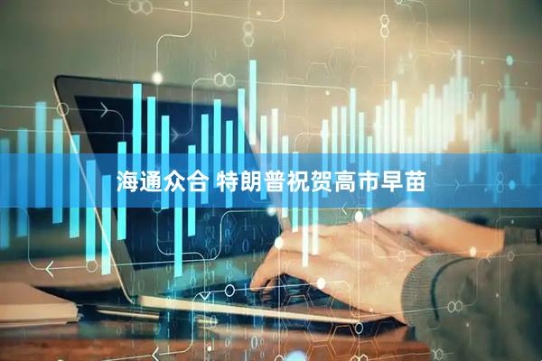 海通众合 特朗普祝贺高市早苗