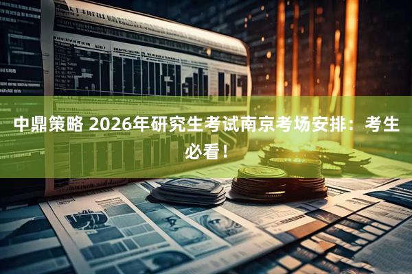 中鼎策略 2026年研究生考试南京考场安排:考生必看!