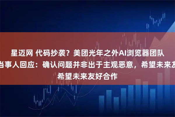 星迈网 代码抄袭?美团光年之外AI浏览器团队致歉,当事人回应:确认问题并非出于主观恶意,希望未来友好合作