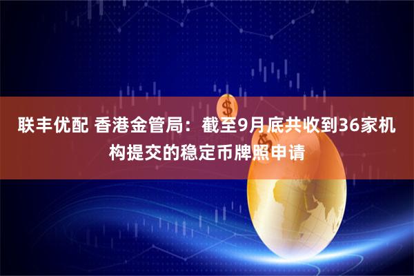 联丰优配 香港金管局：截至9月底共收到36家机构提交的稳定币牌照申请