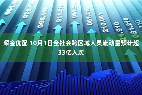 深金优配 10月1日全社会跨区域人员流动量预计超33亿人次