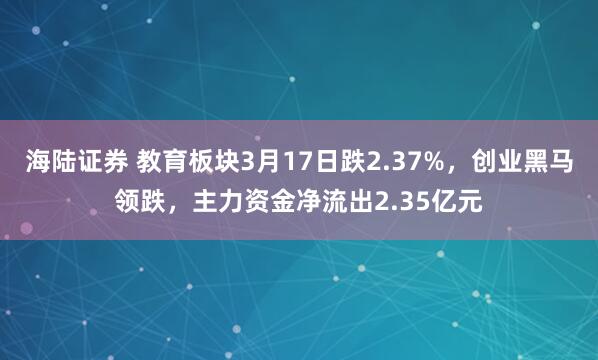 海陆证券 教育板块3月17日跌2.37%，创业黑马领跌，主力资金净流出2.35亿元