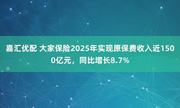 嘉汇优配 大家保险2025年实现原保费收入近1500亿元，同比增长8.7%