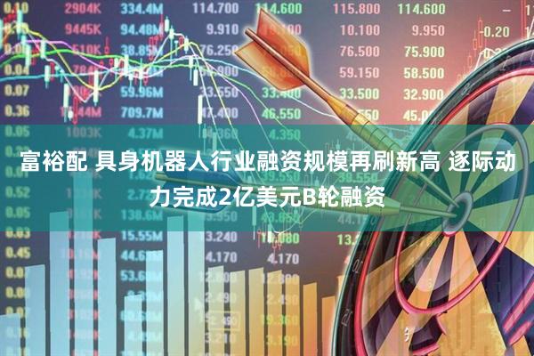 富裕配 具身机器人行业融资规模再刷新高 逐际动力完成2亿美元B轮融资