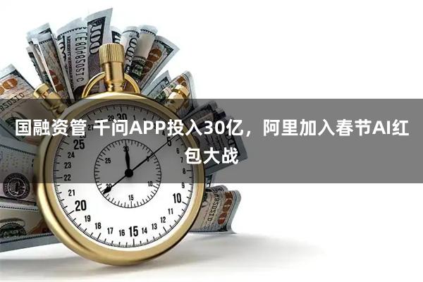 国融资管 千问APP投入30亿，阿里加入春节AI红包大战