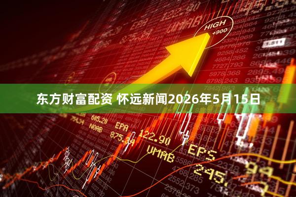 东方财富配资 怀远新闻2026年5月15日